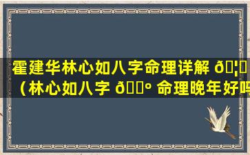 霍建华林心如八字命理详解 🦋 （林心如八字 🐺 命理晚年好吗）